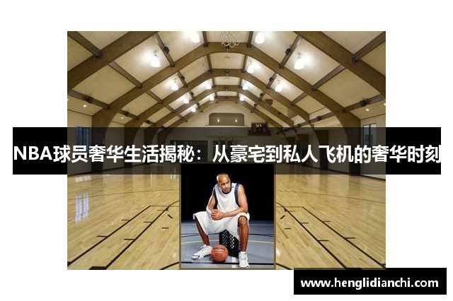 NBA球员奢华生活揭秘：从豪宅到私人飞机的奢华时刻