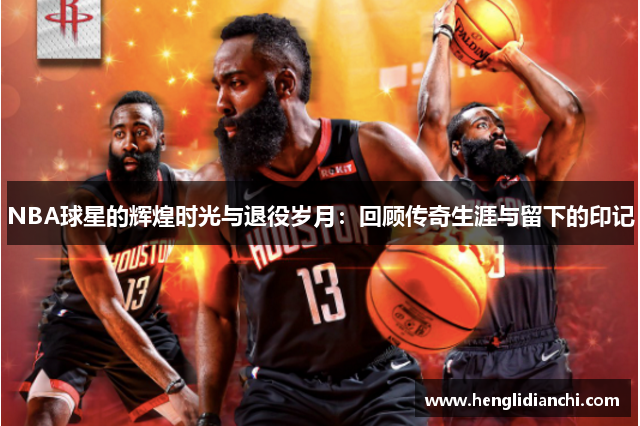 NBA球星的辉煌时光与退役岁月：回顾传奇生涯与留下的印记