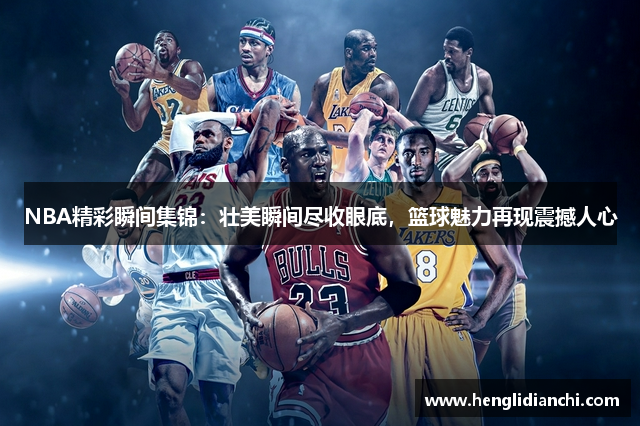 NBA精彩瞬间集锦：壮美瞬间尽收眼底，篮球魅力再现震撼人心