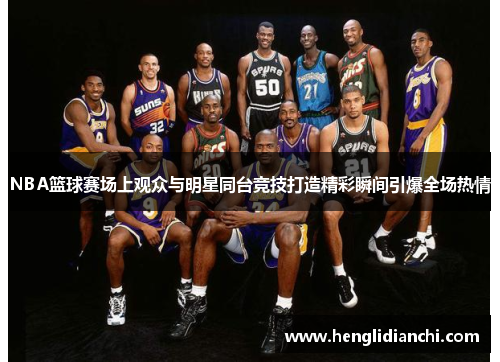 NBA篮球赛场上观众与明星同台竞技打造精彩瞬间引爆全场热情